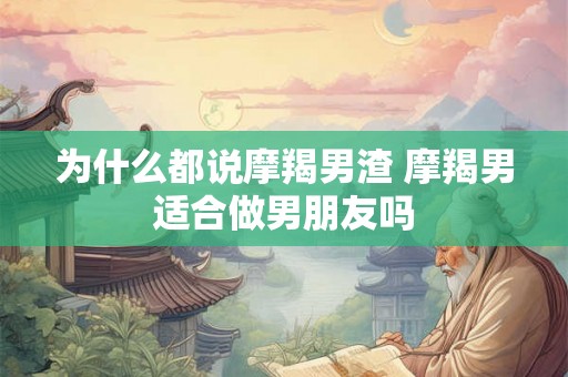 为什么都说摩羯男渣 摩羯男适合做男朋友吗