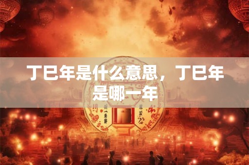丁巳年是什么意思，丁巳年是哪一年