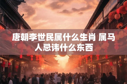 唐朝李世民属什么生肖 属马人忌讳什么东西