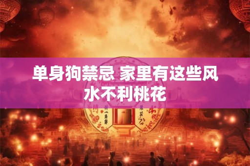单身狗禁忌 家里有这些风水不利桃花