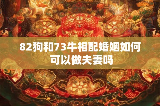 82狗和73牛相配婚姻如何 可以做夫妻吗