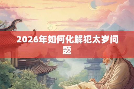 2026年如何化解犯太岁问题