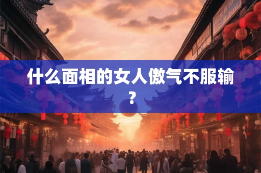 什么面相的女人傲气不服输? 什么面相的女人傲气不服输?