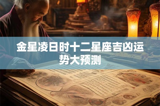 金星凌日时十二星座吉凶运势大预测