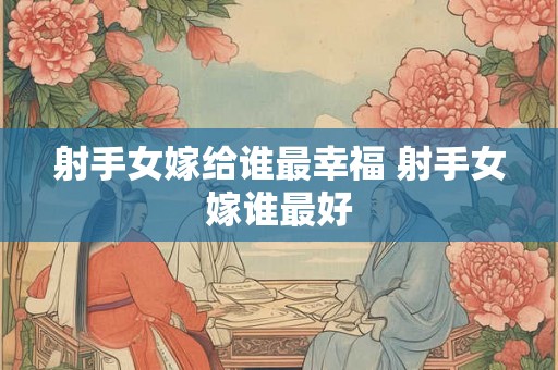 射手女嫁给谁最幸福 射手女嫁谁最好