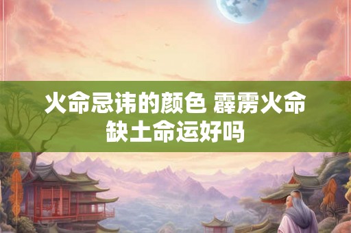火命忌讳的颜色 霹雳火命缺土命运好吗 火命忌讳的颜色 霹雳火命缺土命运好吗