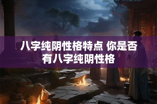 八字纯阴性格特点 你是否有八字纯阴性格