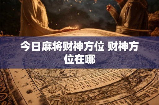 今日麻将财神方位 财神方位在哪
