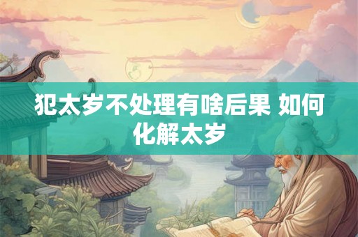 犯太岁不处理有啥后果 如何化解太岁