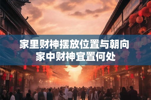 家里财神摆放位置与朝向 家中财神宜置何处