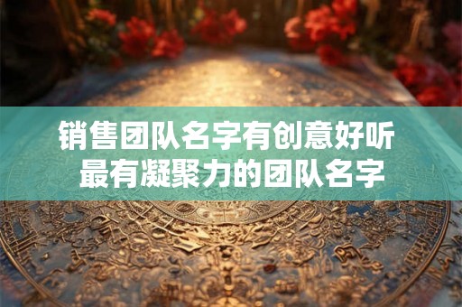 销售团队名字有创意好听 最有凝聚力的团队名字