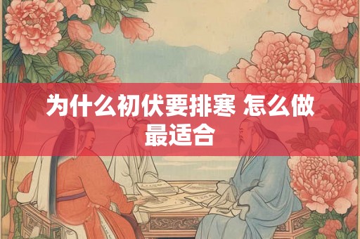 为什么初伏要排寒 怎么做最适合 为什么初伏要排寒 怎么做最适合
