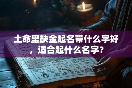 土命里缺金起名带什么字好，适合起什么名字？