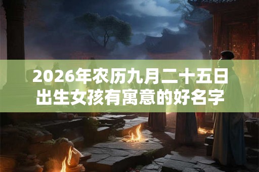 2026年农历九月二十五日出生女孩有寓意的好名字