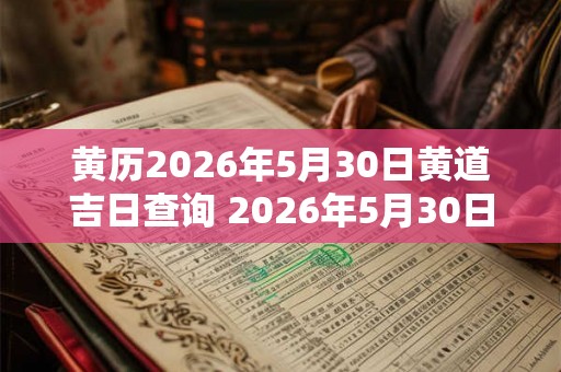 黄历2026年5月30日黄道吉日查询 2026年5月30日适合什么事情