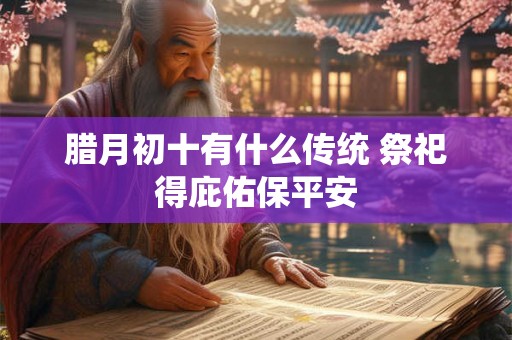 腊月初十有什么传统 祭祀得庇佑保平安