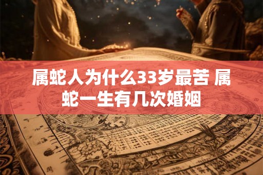属蛇人为什么33岁最苦 属蛇一生有几次婚姻 属蛇人为什么33岁最苦 属蛇一生有几次婚姻