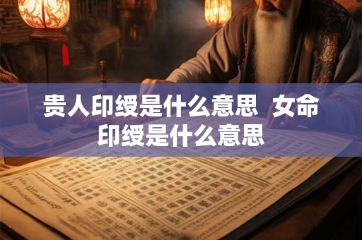 贵人印绶是什么意思  女命印绶是什么意思