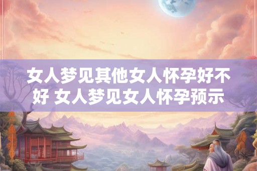 女人梦见其他女人怀孕好不好 女人梦见女人怀孕预示什么