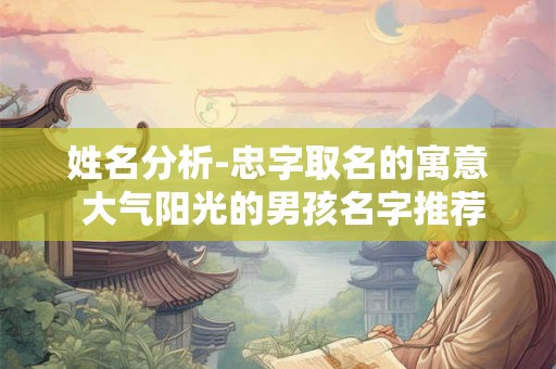 姓名分析-忠字取名的寓意 大气阳光的男孩名字推荐