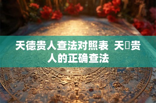 天德贵人查法对照表 天徳贵人的正确查法 天德贵人查法对照表 天徳贵人的正确查法