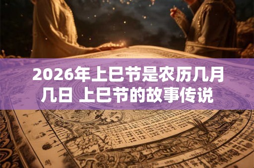 2026年上巳节是农历几月几日 上巳节的故事传说