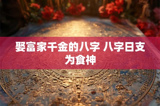 娶富家千金的八字 八字日支为食神
