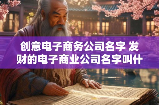 创意电子商务公司名字 发财的电子商业公司名字叫什么
