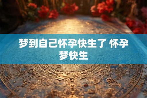梦到自己怀孕快生了 怀孕梦快生