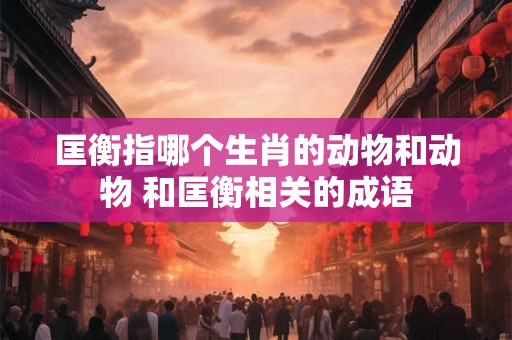匡衡指哪个生肖的动物和动物 和匡衡相关的成语