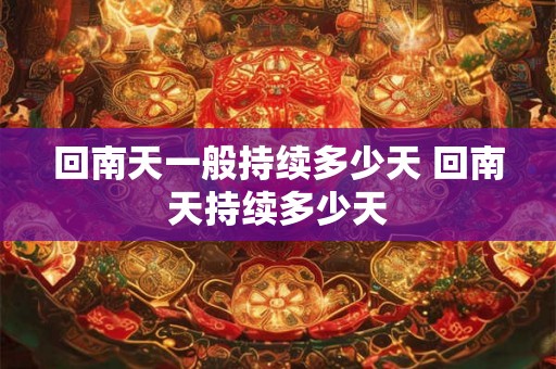 回南天一般持续多少天 回南天持续多少天 回南天一般持续多少天 回南天持续多少天