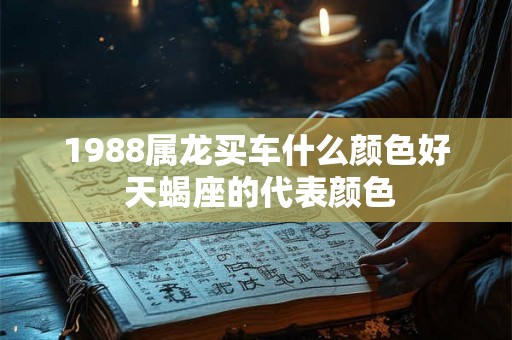 1988属龙买车什么颜色好 天蝎座的代表颜色