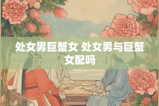 处女男巨蟹女 处女男与巨蟹女配吗