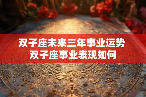 双子座未来三年事业运势 双子座事业表现如何