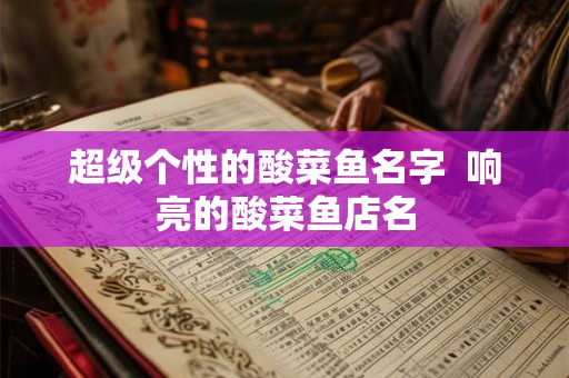 超级个性的酸菜鱼名字  响亮的酸菜鱼店名