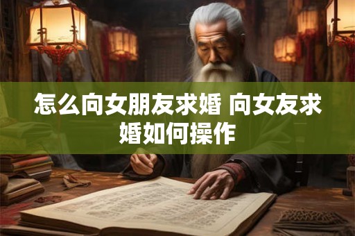怎么向女朋友求婚 向女友求婚如何操作