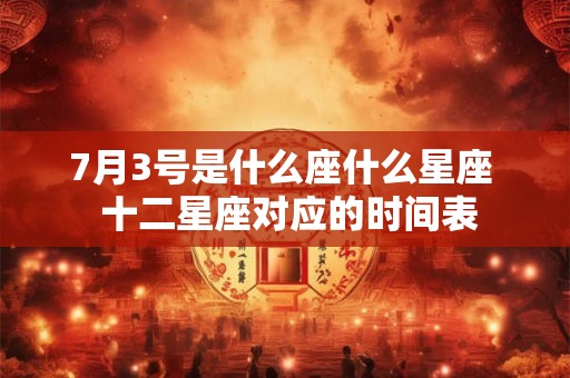 7月3号是什么座什么星座  十二星座对应的时间表