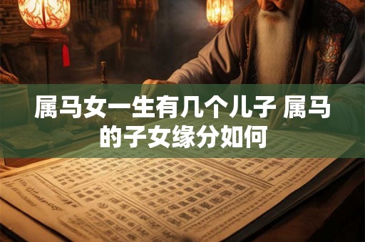属马女一生有几个儿子 属马的子女缘分如何