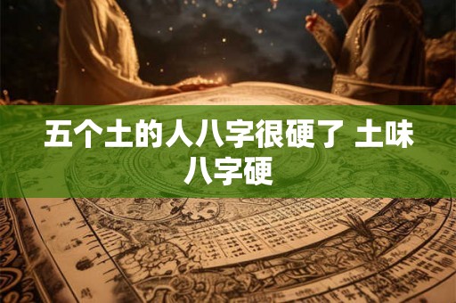 五个土的人八字很硬了 土味八字硬