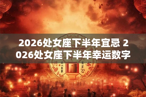 2026处女座下半年宜忌 2026处女座下半年幸运数字