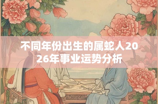 不同年份出生的属蛇人2026年事业运势分析