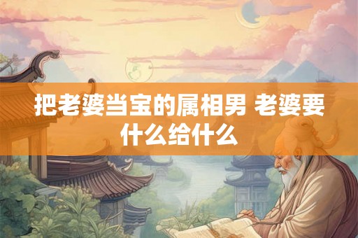 把老婆当宝的属相男 老婆要什么给什么