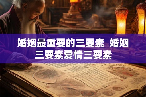 婚姻最重要的三要素  婚姻三要素爱情三要素