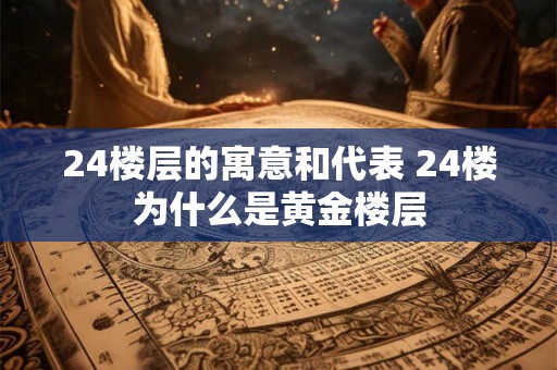 24楼层的寓意和代表 24楼为什么是黄金楼层