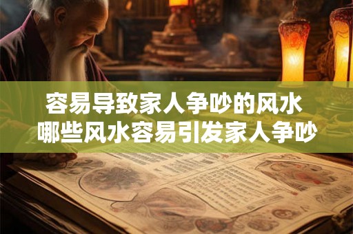容易导致家人争吵的风水 哪些风水容易引发家人争吵 容易导致家人争吵的风水 哪些风水容易引发家人争吵