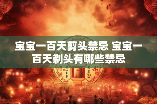 宝宝一百天剪头禁忌 宝宝一百天剃头有哪些禁忌 宝宝一百天剪头禁忌 宝宝一百天剃头有哪些禁忌