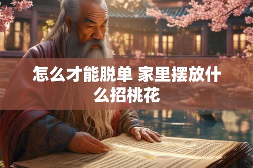 怎么才能脱单 家里摆放什么招桃花