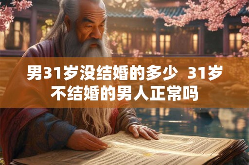 男31岁没结婚的多少  31岁不结婚的男人正常吗
