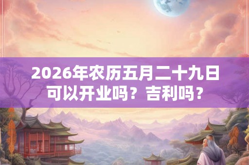 2026年农历五月二十九日可以开业吗？吉利吗？