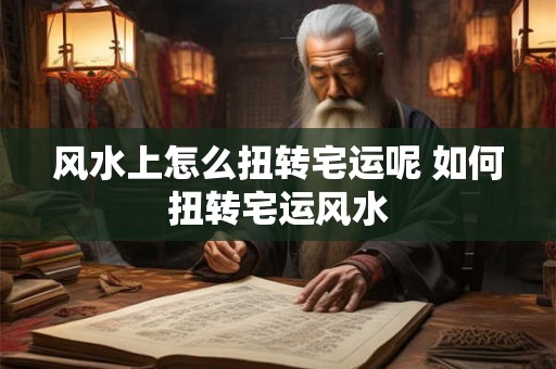 风水上怎么扭转宅运呢 如何扭转宅运风水